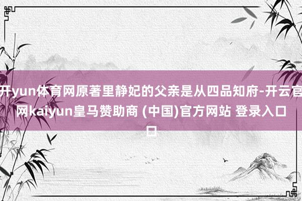 开yun体育网原著里静妃的父亲是从四品知府-开云官网kaiyun皇马赞助商 (中国)官方网站 登录入口