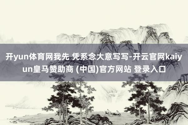 开yun体育网我先 凭系念大意写写-开云官网kaiyun皇马赞助商 (中国)官方网站 登录入口