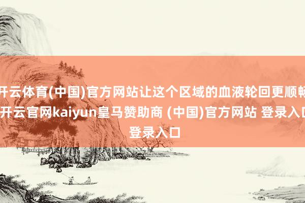 开云体育(中国)官方网站让这个区域的血液轮回更顺畅-开云官网kaiyun皇马赞助商 (中国)官方网站 登录入口