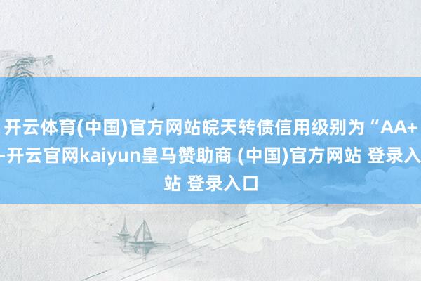 开云体育(中国)官方网站皖天转债信用级别为“AA+”-开云官网kaiyun皇马赞助商 (中国)官方网站 登录入口