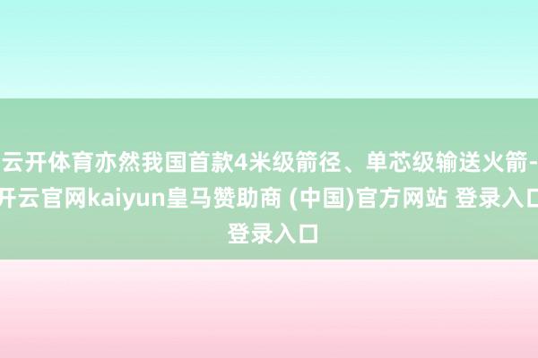云开体育亦然我国首款4米级箭径、单芯级输送火箭-开云官网kaiyun皇马赞助商 (中国)官方网站 登录入口