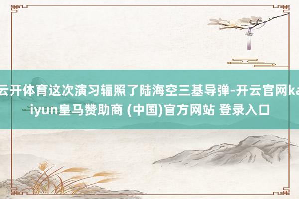 云开体育这次演习辐照了陆海空三基导弹-开云官网kaiyun皇马赞助商 (中国)官方网站 登录入口