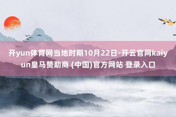 开yun体育网当地时期10月22日-开云官网kaiyun皇马赞助商 (中国)官方网站 登录入口