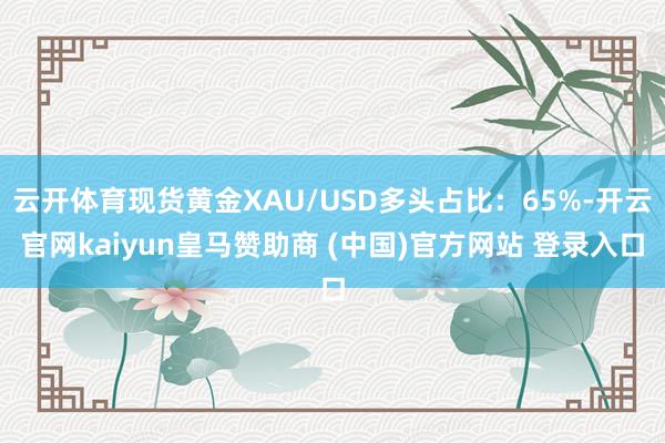 云开体育现货黄金XAU/USD多头占比：65%-开云官网kaiyun皇马赞助商 (中国)官方网站 登录入口