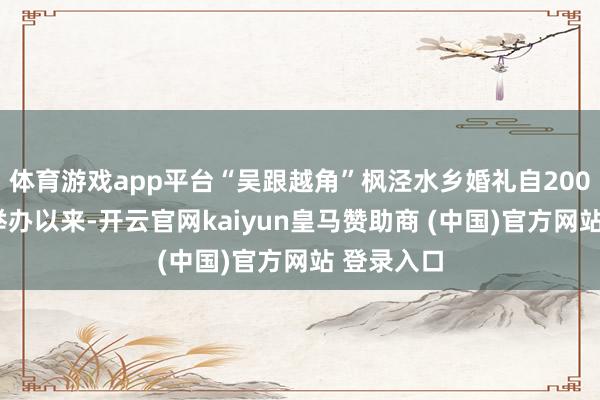 体育游戏app平台“吴跟越角”枫泾水乡婚礼自2005年头次举办以来-开云官网kaiyun皇马赞助商 (中国)官方网站 登录入口