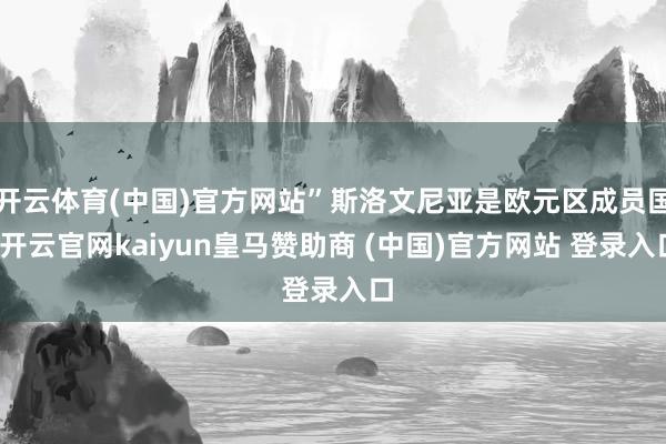 开云体育(中国)官方网站”斯洛文尼亚是欧元区成员国-开云官网kaiyun皇马赞助商 (中国)官方网站 登录入口
