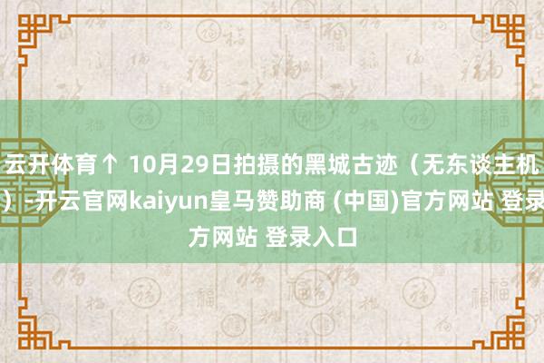 云开体育↑ 10月29日拍摄的黑城古迹（无东谈主机相片）-开云官网kaiyun皇马赞助商 (中国)官方网站 登录入口