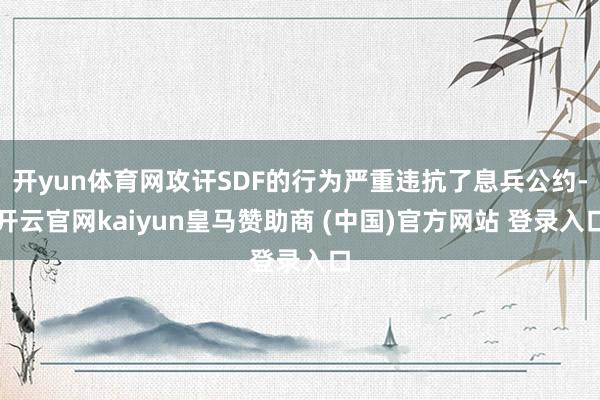 开yun体育网攻讦SDF的行为严重违抗了息兵公约-开云官网kaiyun皇马赞助商 (中国)官方网站 登录入口