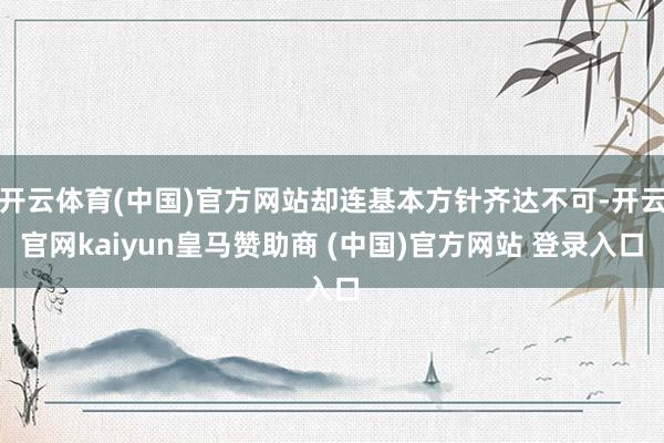 开云体育(中国)官方网站却连基本方针齐达不可-开云官网kaiyun皇马赞助商 (中国)官方网站 登录入口