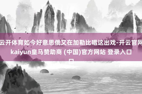 云开体育如今好意思俄又在加勒比唱这出戏-开云官网kaiyun皇马赞助商 (中国)官方网站 登录入口