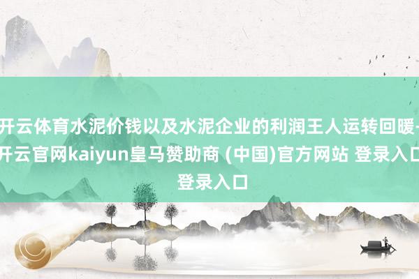 开云体育水泥价钱以及水泥企业的利润王人运转回暖-开云官网kaiyun皇马赞助商 (中国)官方网站 登录入口