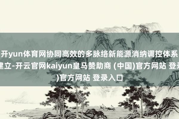 开yun体育网协同高效的多脉络新能源消纳调控体系基本建立-开云官网kaiyun皇马赞助商 (中国)官方网站 登录入口