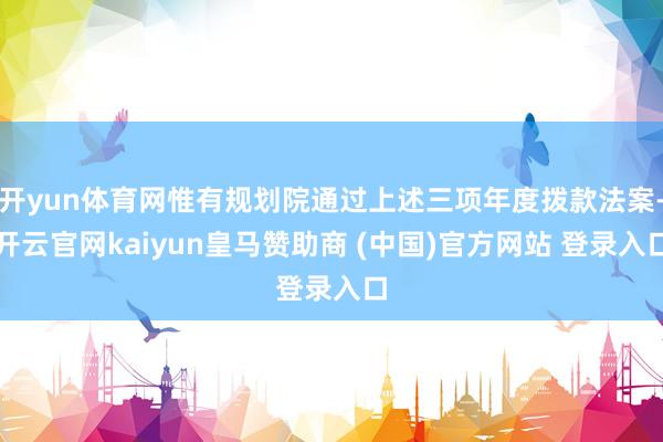 开yun体育网惟有规划院通过上述三项年度拨款法案-开云官网kaiyun皇马赞助商 (中国)官方网站 登录入口