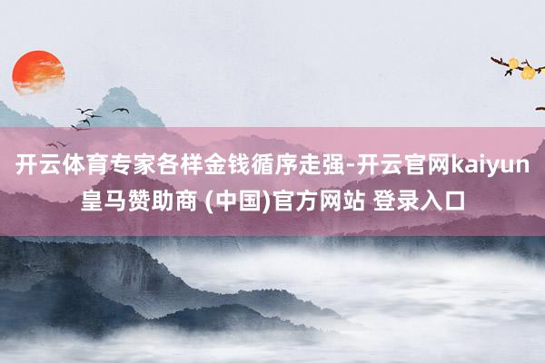 开云体育专家各样金钱循序走强-开云官网kaiyun皇马赞助商 (中国)官方网站 登录入口