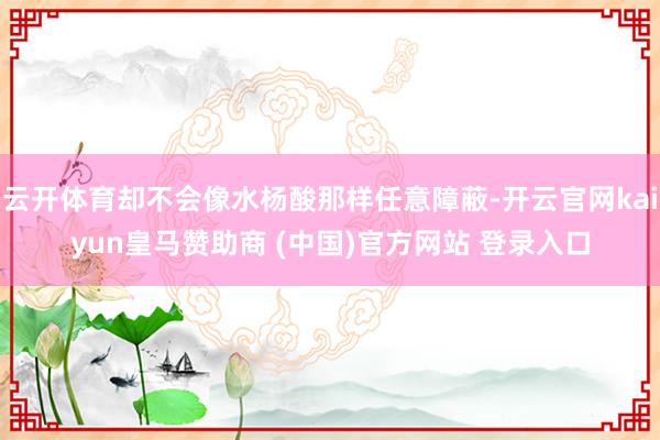 云开体育却不会像水杨酸那样任意障蔽-开云官网kaiyun皇马赞助商 (中国)官方网站 登录入口