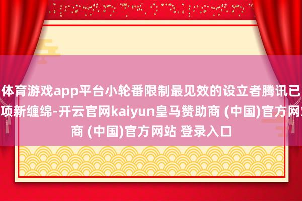 体育游戏app平台小轮番限制最见效的设立者腾讯已决定参与这项新缠绵-开云官网kaiyun皇马赞助商 (中国)官方网站 登录入口