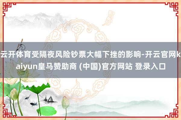 云开体育　　受隔夜风险钞票大幅下挫的影响-开云官网kaiyun皇马赞助商 (中国)官方网站 登录入口
