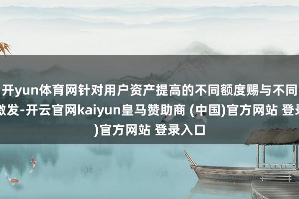 开yun体育网针对用户资产提高的不同额度赐与不同权利激发-开云官网kaiyun皇马赞助商 (中国)官方网站 登录入口