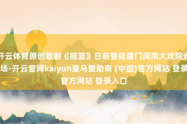 开云体育原创歌剧《摇篮》日前登陆厦门闽南大戏院连演两场-开云官网kaiyun皇马赞助商 (中国)官方网站 登录入口