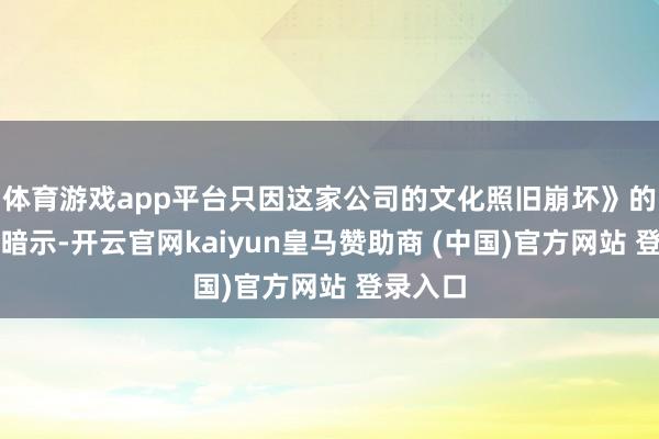 体育游戏app平台只因这家公司的文化照旧崩坏》的著作中暗示-开云官网kaiyun皇马赞助商 (中国)官方网站 登录入口