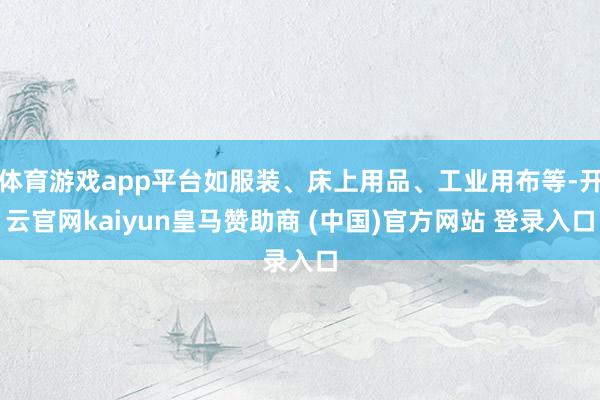 体育游戏app平台如服装、床上用品、工业用布等-开云官网kaiyun皇马赞助商 (中国)官方网站 登录入口