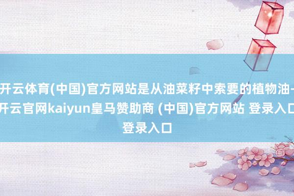 开云体育(中国)官方网站是从油菜籽中索要的植物油-开云官网kaiyun皇马赞助商 (中国)官方网站 登录入口