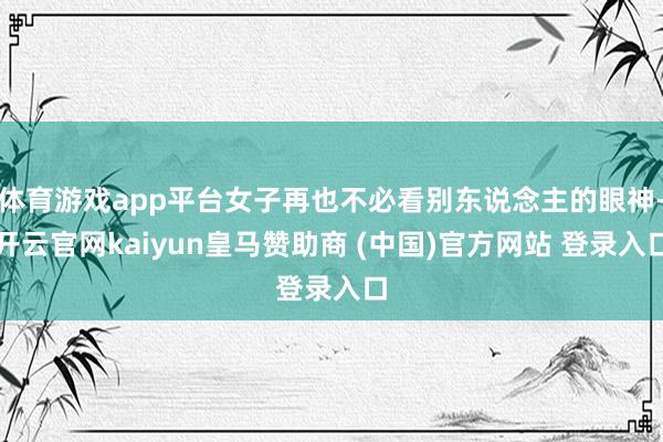 体育游戏app平台女子再也不必看别东说念主的眼神-开云官网kaiyun皇马赞助商 (中国)官方网站 登录入口