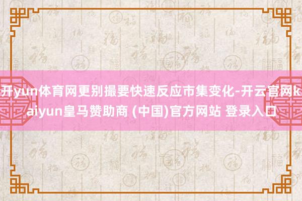 开yun体育网更别撮要快速反应市集变化-开云官网kaiyun皇马赞助商 (中国)官方网站 登录入口