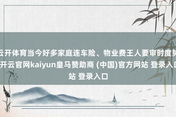 云开体育当今好多家庭连车险、物业费王人要审时度势-开云官网kaiyun皇马赞助商 (中国)官方网站 登录入口