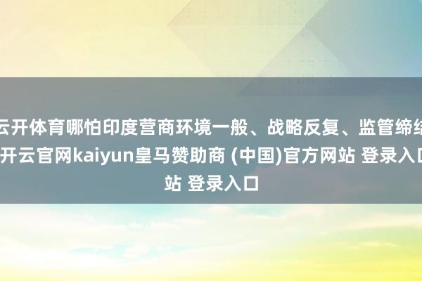 云开体育哪怕印度营商环境一般、战略反复、监管缔结-开云官网kaiyun皇马赞助商 (中国)官方网站 登录入口