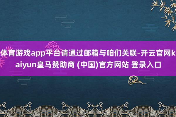 体育游戏app平台请通过邮箱与咱们关联-开云官网kaiyun皇马赞助商 (中国)官方网站 登录入口