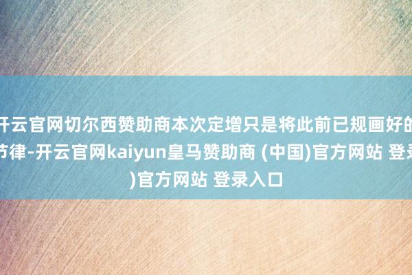 开云官网切尔西赞助商本次定增只是将此前已规画好的扩产节律-开云官网kaiyun皇马赞助商 (中国)官方网站 登录入口