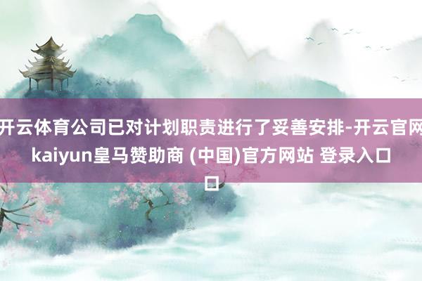 开云体育公司已对计划职责进行了妥善安排-开云官网kaiyun皇马赞助商 (中国)官方网站 登录入口