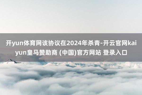 开yun体育网该协议在2024年杀青-开云官网kaiyun皇马赞助商 (中国)官方网站 登录入口