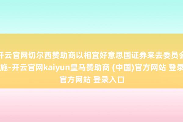 开云官网切尔西赞助商以相宜好意思国证券来去委员会的设施-开云官网kaiyun皇马赞助商 (中国)官方网站 登录入口