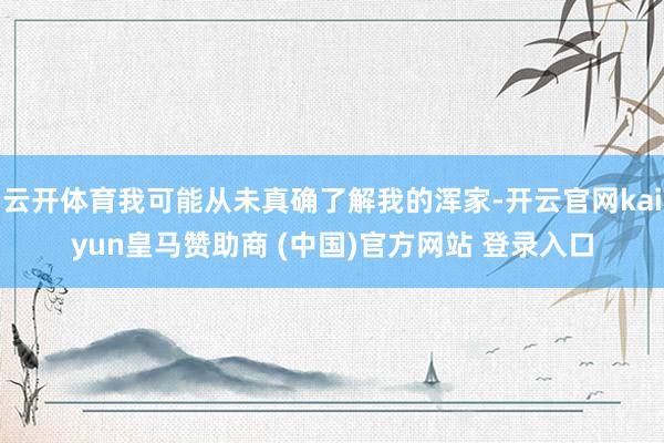 云开体育我可能从未真确了解我的浑家-开云官网kaiyun皇马赞助商 (中国)官方网站 登录入口