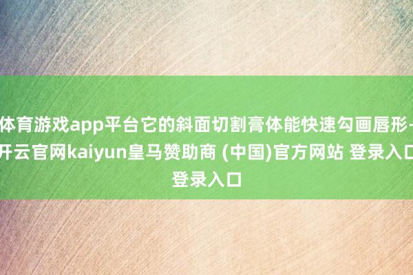 体育游戏app平台它的斜面切割膏体能快速勾画唇形-开云官网kaiyun皇马赞助商 (中国)官方网站 登录入口