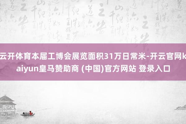 云开体育本届工博会展览面积31万日常米-开云官网kaiyun皇马赞助商 (中国)官方网站 登录入口