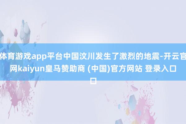 体育游戏app平台中国汶川发生了激烈的地震-开云官网kaiyun皇马赞助商 (中国)官方网站 登录入口