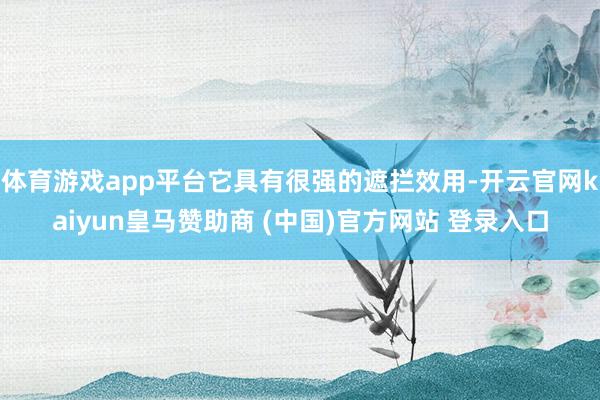 体育游戏app平台它具有很强的遮拦效用-开云官网kaiyun皇马赞助商 (中国)官方网站 登录入口