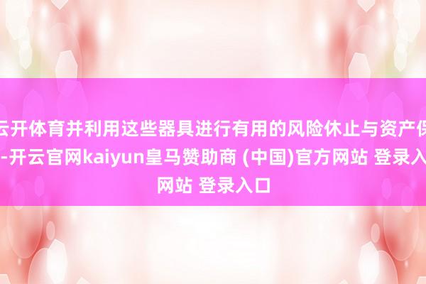 云开体育并利用这些器具进行有用的风险休止与资产保全-开云官网kaiyun皇马赞助商 (中国)官方网站 登录入口