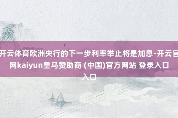 开云体育欧洲央行的下一步利率举止将是加息-开云官网kaiyun皇马赞助商 (中国)官方网站 登录入口
