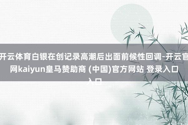 开云体育白银在创记录高潮后出面前候性回调-开云官网kaiyun皇马赞助商 (中国)官方网站 登录入口