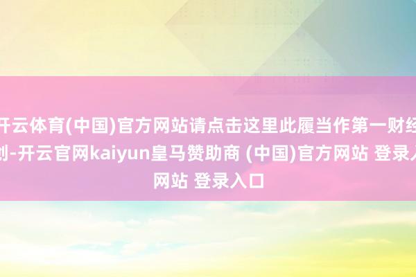 开云体育(中国)官方网站请点击这里此履当作第一财经原创-开云官网kaiyun皇马赞助商 (中国)官方网站 登录入口