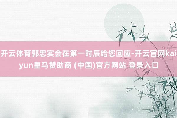 开云体育郭忠实会在第一时辰给您回应-开云官网kaiyun皇马赞助商 (中国)官方网站 登录入口
