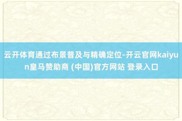 云开体育通过布景普及与精确定位-开云官网kaiyun皇马赞助商 (中国)官方网站 登录入口