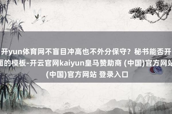 开yun体育网不盲目冲高也不外分保守？秘书能否开脱千人一面的模板-开云官网kaiyun皇马赞助商 (中国)官方网站 登录入口
