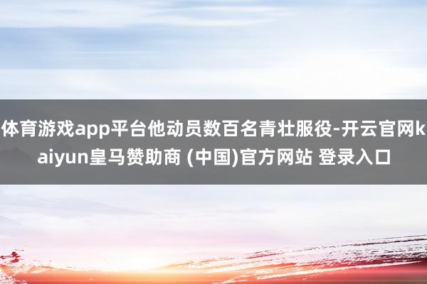体育游戏app平台他动员数百名青壮服役-开云官网kaiyun皇马赞助商 (中国)官方网站 登录入口