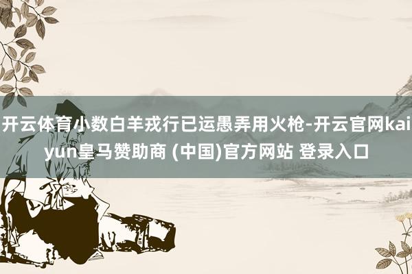 开云体育小数白羊戎行已运愚弄用火枪-开云官网kaiyun皇马赞助商 (中国)官方网站 登录入口