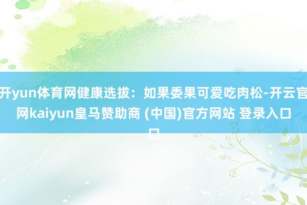 开yun体育网健康选拔：如果委果可爱吃肉松-开云官网kaiyun皇马赞助商 (中国)官方网站 登录入口